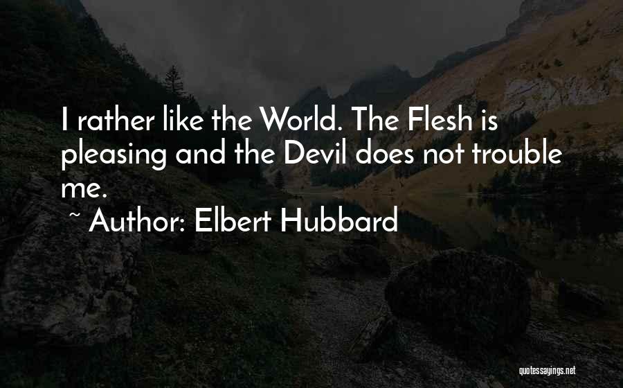 Elbert Hubbard Quotes: I Rather Like The World. The Flesh Is Pleasing And The Devil Does Not Trouble Me.