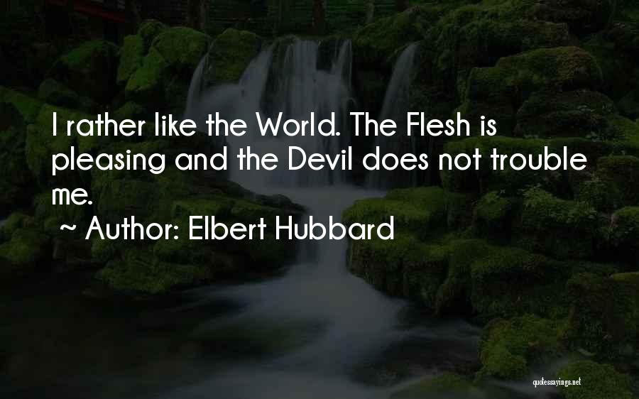 Elbert Hubbard Quotes: I Rather Like The World. The Flesh Is Pleasing And The Devil Does Not Trouble Me.