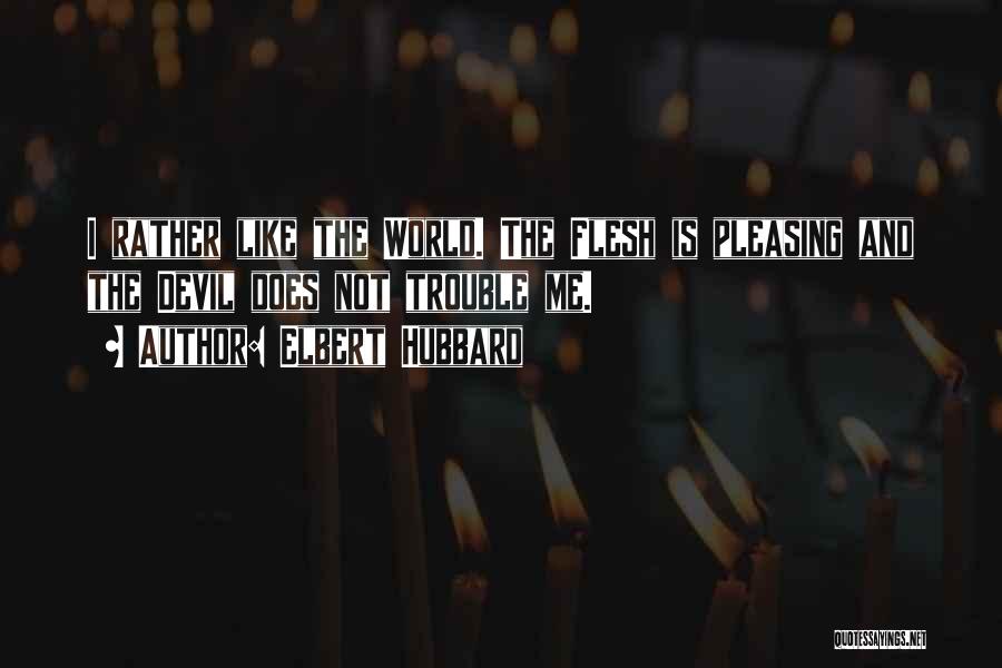 Elbert Hubbard Quotes: I Rather Like The World. The Flesh Is Pleasing And The Devil Does Not Trouble Me.