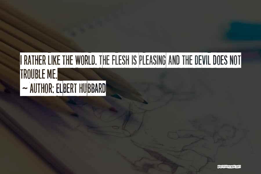Elbert Hubbard Quotes: I Rather Like The World. The Flesh Is Pleasing And The Devil Does Not Trouble Me.