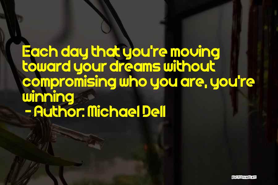 Michael Dell Quotes: Each Day That You're Moving Toward Your Dreams Without Compromising Who You Are, You're Winning