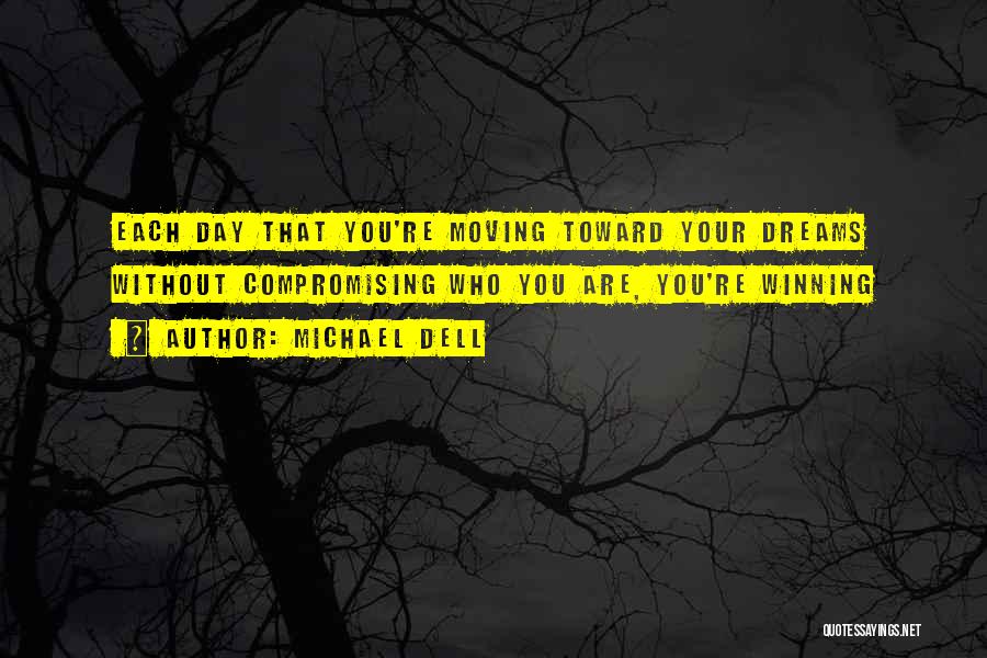 Michael Dell Quotes: Each Day That You're Moving Toward Your Dreams Without Compromising Who You Are, You're Winning
