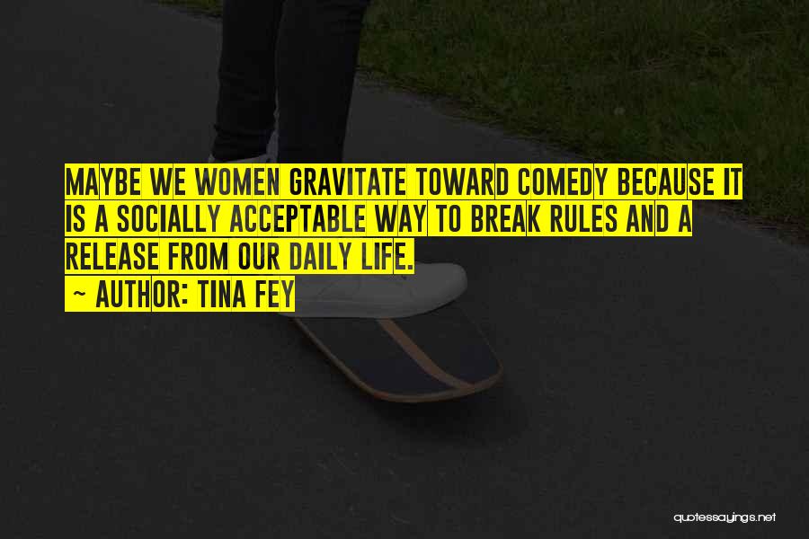 Tina Fey Quotes: Maybe We Women Gravitate Toward Comedy Because It Is A Socially Acceptable Way To Break Rules And A Release From