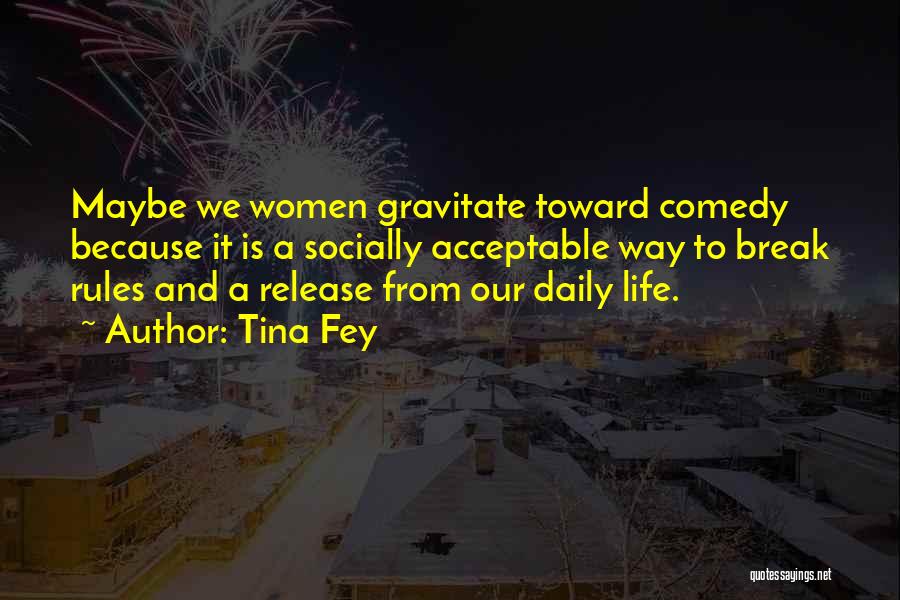 Tina Fey Quotes: Maybe We Women Gravitate Toward Comedy Because It Is A Socially Acceptable Way To Break Rules And A Release From