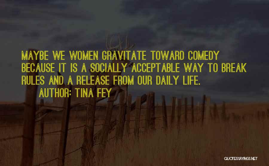 Tina Fey Quotes: Maybe We Women Gravitate Toward Comedy Because It Is A Socially Acceptable Way To Break Rules And A Release From