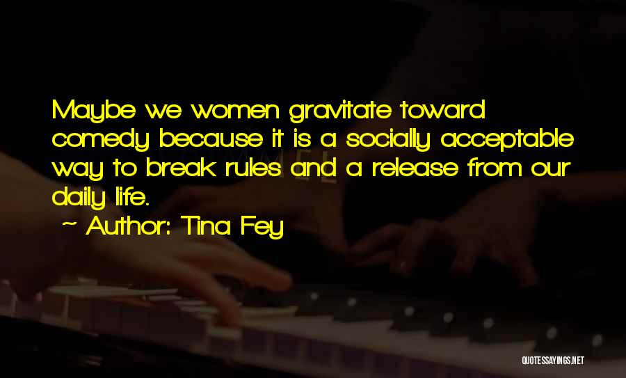 Tina Fey Quotes: Maybe We Women Gravitate Toward Comedy Because It Is A Socially Acceptable Way To Break Rules And A Release From