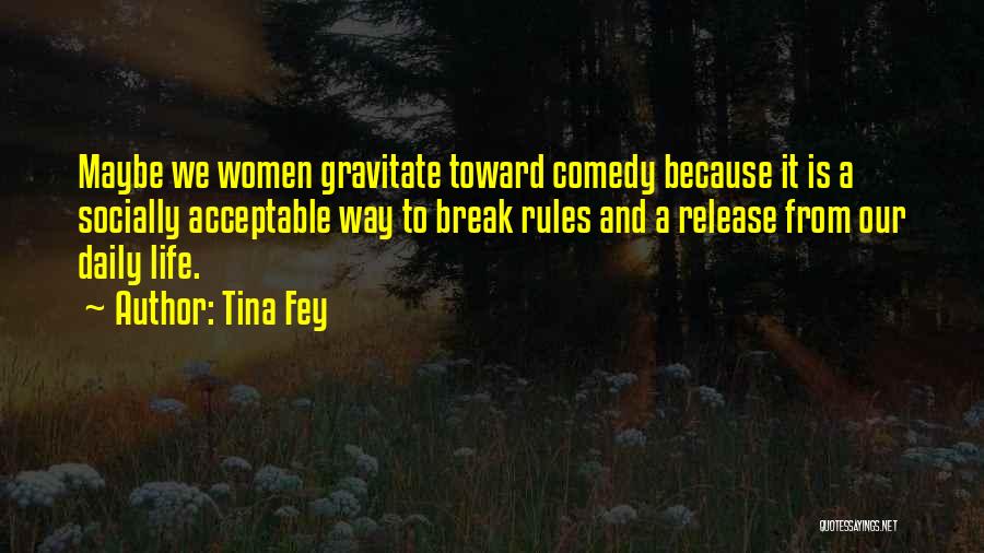 Tina Fey Quotes: Maybe We Women Gravitate Toward Comedy Because It Is A Socially Acceptable Way To Break Rules And A Release From