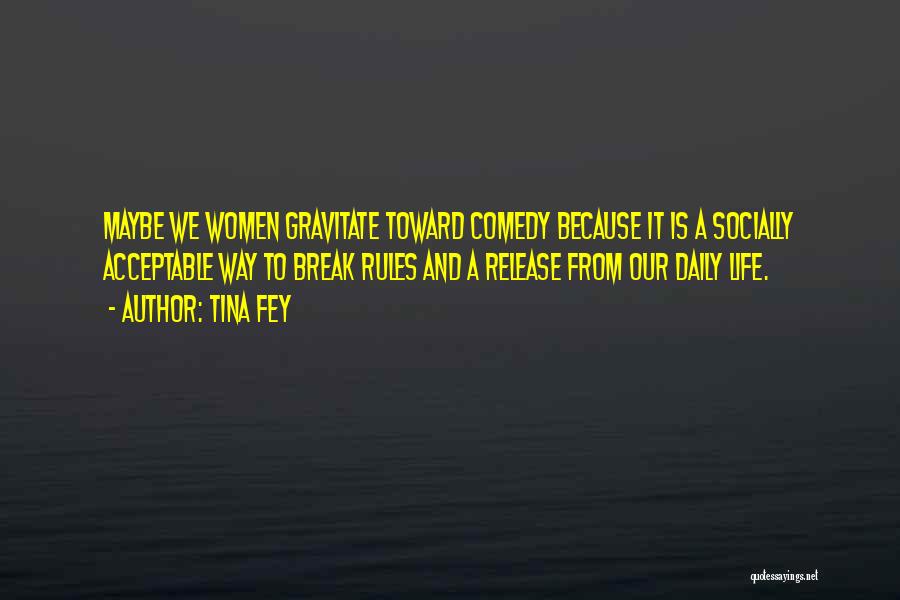 Tina Fey Quotes: Maybe We Women Gravitate Toward Comedy Because It Is A Socially Acceptable Way To Break Rules And A Release From