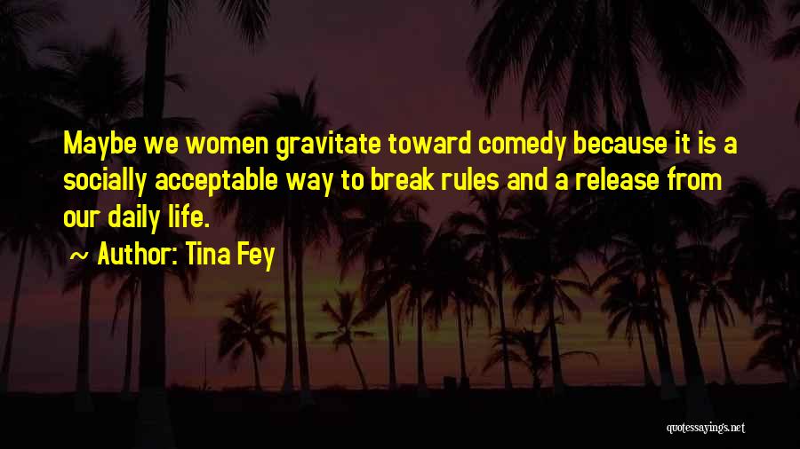 Tina Fey Quotes: Maybe We Women Gravitate Toward Comedy Because It Is A Socially Acceptable Way To Break Rules And A Release From