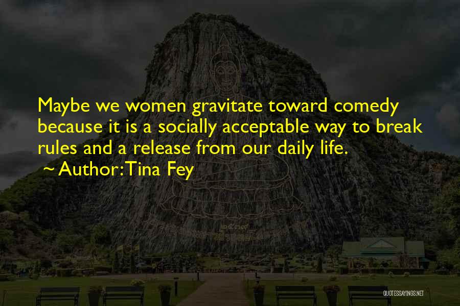 Tina Fey Quotes: Maybe We Women Gravitate Toward Comedy Because It Is A Socially Acceptable Way To Break Rules And A Release From