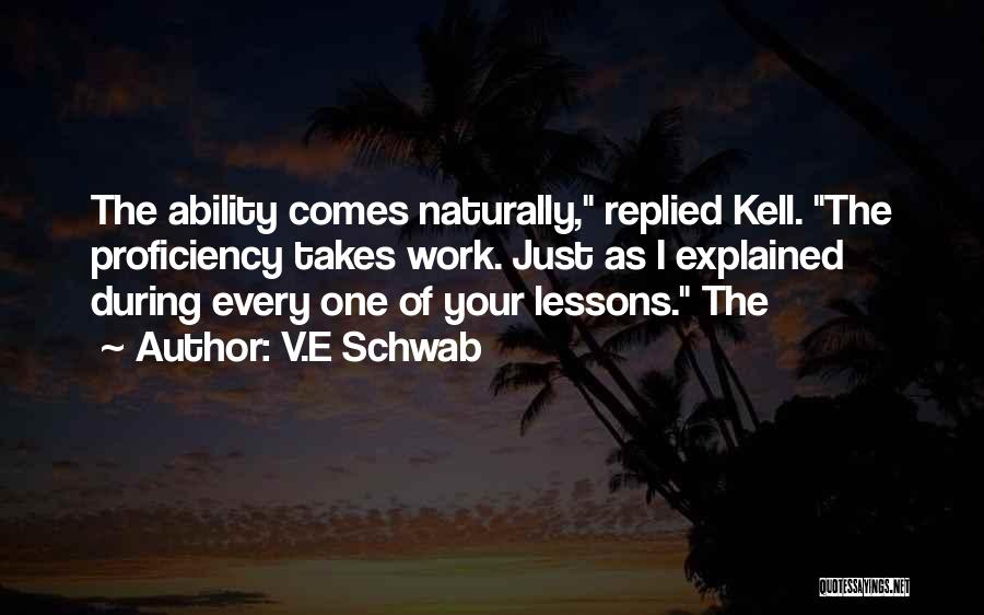 V.E Schwab Quotes: The Ability Comes Naturally, Replied Kell. The Proficiency Takes Work. Just As I Explained During Every One Of Your Lessons.