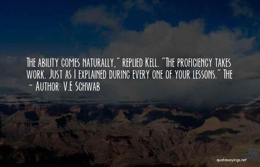 V.E Schwab Quotes: The Ability Comes Naturally, Replied Kell. The Proficiency Takes Work. Just As I Explained During Every One Of Your Lessons.