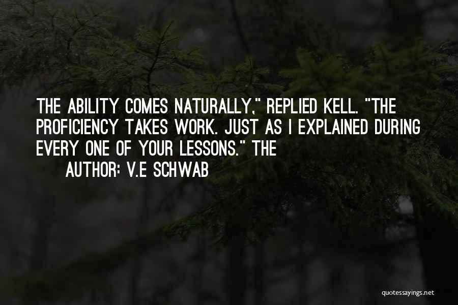 V.E Schwab Quotes: The Ability Comes Naturally, Replied Kell. The Proficiency Takes Work. Just As I Explained During Every One Of Your Lessons.