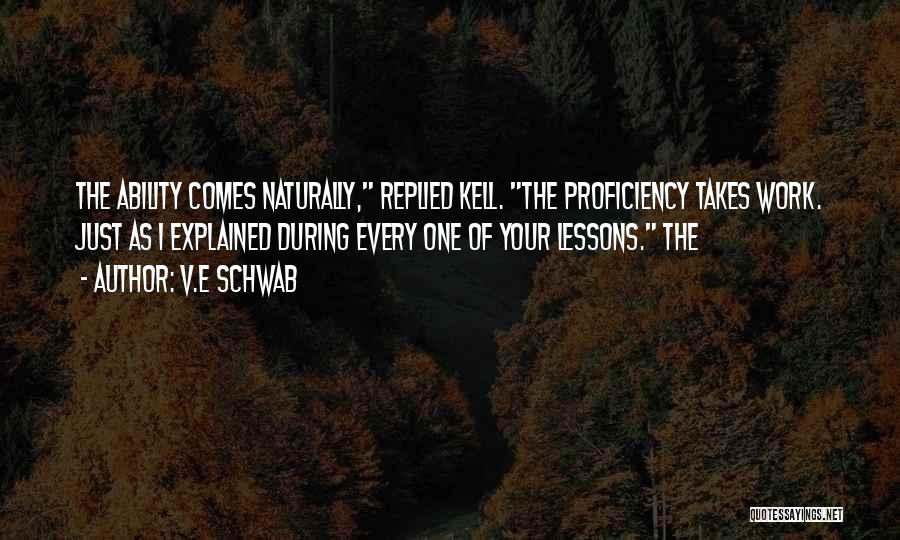 V.E Schwab Quotes: The Ability Comes Naturally, Replied Kell. The Proficiency Takes Work. Just As I Explained During Every One Of Your Lessons.