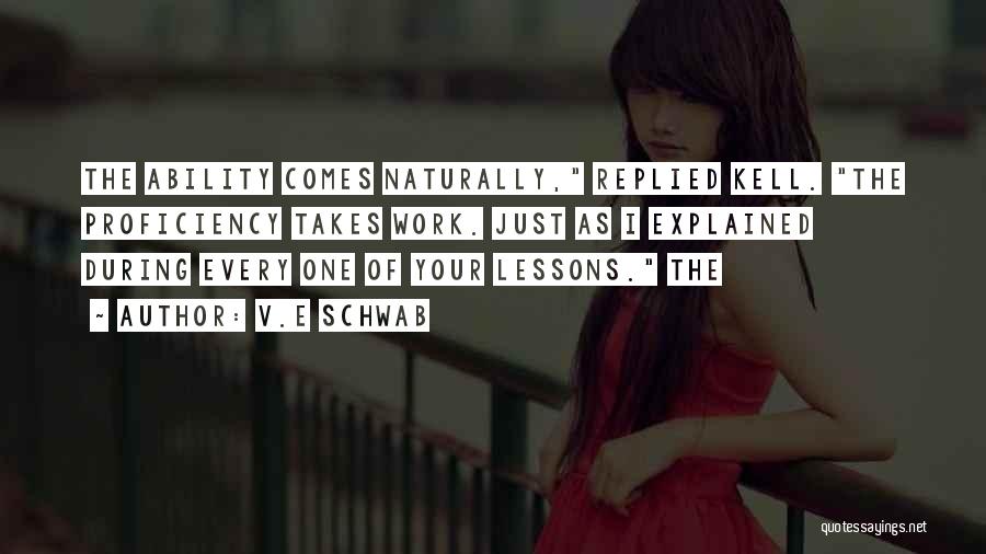 V.E Schwab Quotes: The Ability Comes Naturally, Replied Kell. The Proficiency Takes Work. Just As I Explained During Every One Of Your Lessons.