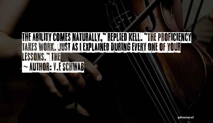 V.E Schwab Quotes: The Ability Comes Naturally, Replied Kell. The Proficiency Takes Work. Just As I Explained During Every One Of Your Lessons.