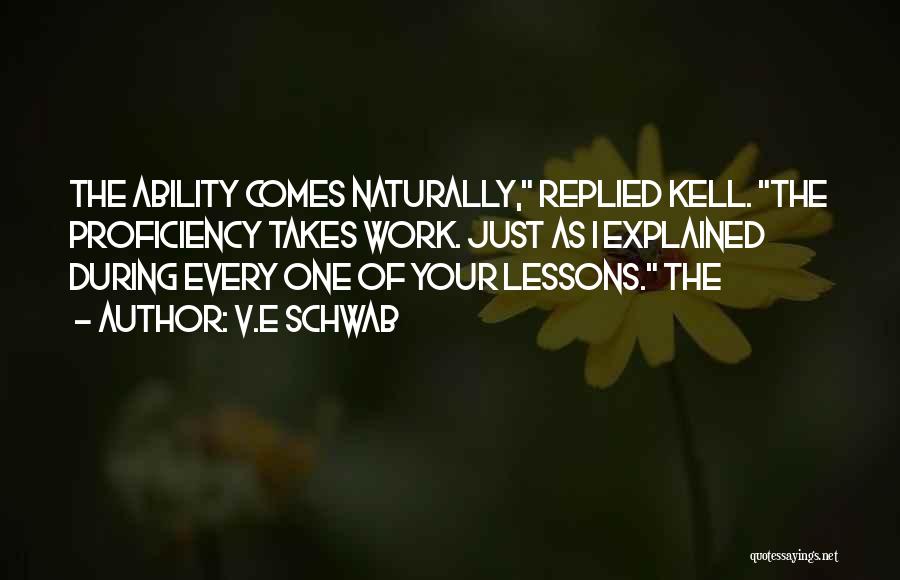 V.E Schwab Quotes: The Ability Comes Naturally, Replied Kell. The Proficiency Takes Work. Just As I Explained During Every One Of Your Lessons.