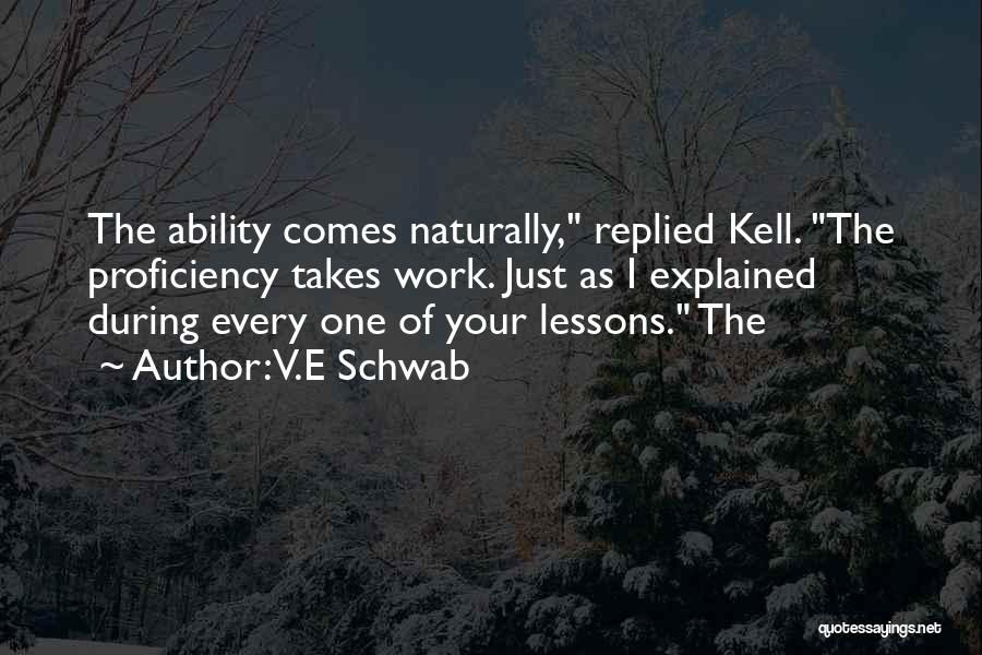 V.E Schwab Quotes: The Ability Comes Naturally, Replied Kell. The Proficiency Takes Work. Just As I Explained During Every One Of Your Lessons.