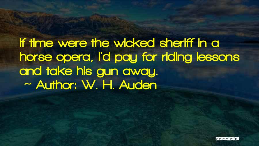 W. H. Auden Quotes: If Time Were The Wicked Sheriff In A Horse Opera, I'd Pay For Riding Lessons And Take His Gun Away.