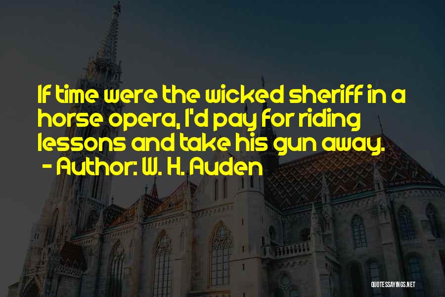 W. H. Auden Quotes: If Time Were The Wicked Sheriff In A Horse Opera, I'd Pay For Riding Lessons And Take His Gun Away.