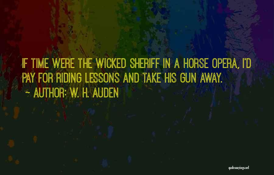 W. H. Auden Quotes: If Time Were The Wicked Sheriff In A Horse Opera, I'd Pay For Riding Lessons And Take His Gun Away.