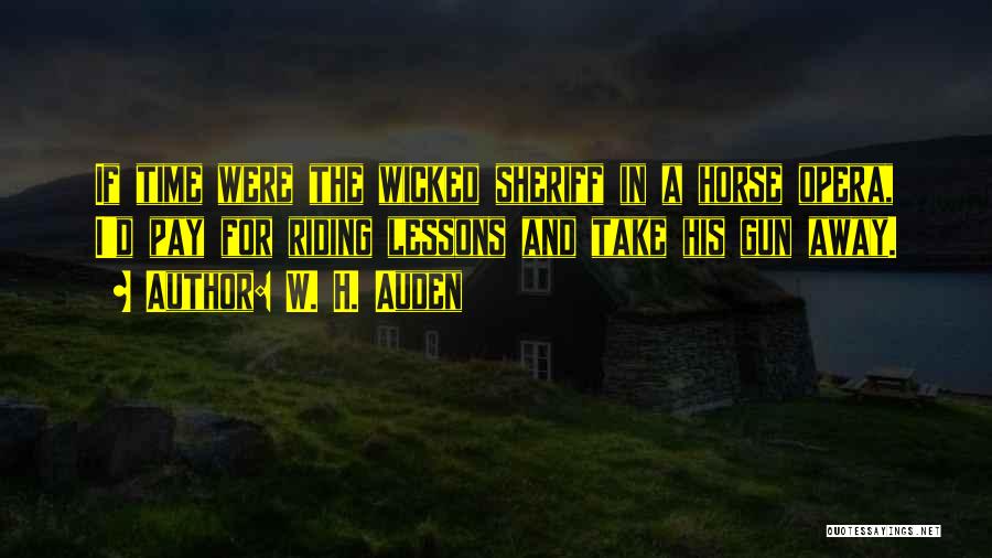 W. H. Auden Quotes: If Time Were The Wicked Sheriff In A Horse Opera, I'd Pay For Riding Lessons And Take His Gun Away.