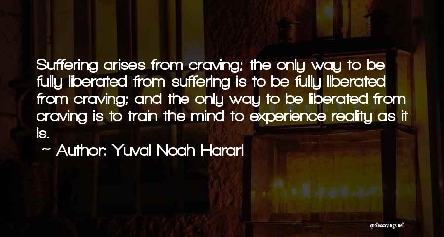 Yuval Noah Harari Quotes: Suffering Arises From Craving; The Only Way To Be Fully Liberated From Suffering Is To Be Fully Liberated From Craving;