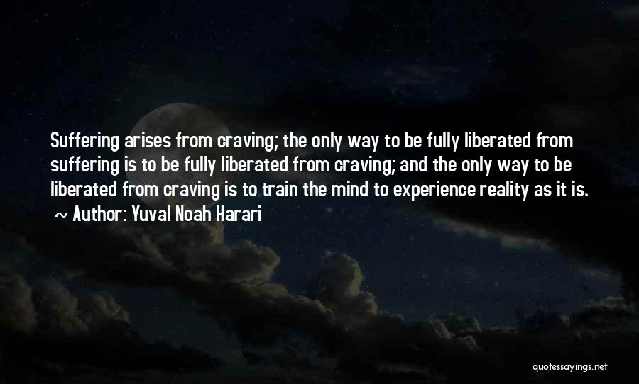 Yuval Noah Harari Quotes: Suffering Arises From Craving; The Only Way To Be Fully Liberated From Suffering Is To Be Fully Liberated From Craving;