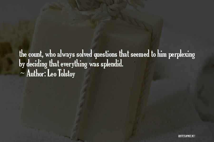 Leo Tolstoy Quotes: The Count, Who Always Solved Questions That Seemed To Him Perplexing By Deciding That Everything Was Splendid.