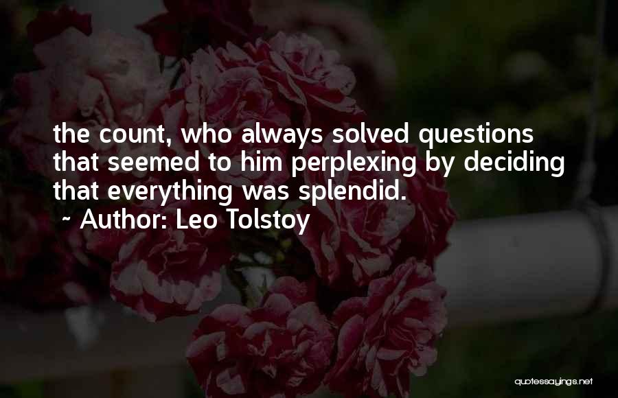 Leo Tolstoy Quotes: The Count, Who Always Solved Questions That Seemed To Him Perplexing By Deciding That Everything Was Splendid.