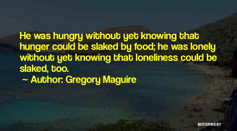 Gregory Maguire Quotes: He Was Hungry Without Yet Knowing That Hunger Could Be Slaked By Food; He Was Lonely Without Yet Knowing That