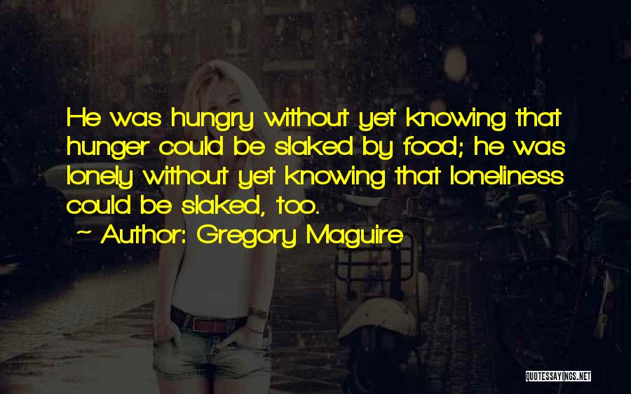 Gregory Maguire Quotes: He Was Hungry Without Yet Knowing That Hunger Could Be Slaked By Food; He Was Lonely Without Yet Knowing That