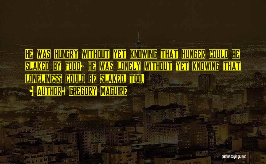 Gregory Maguire Quotes: He Was Hungry Without Yet Knowing That Hunger Could Be Slaked By Food; He Was Lonely Without Yet Knowing That