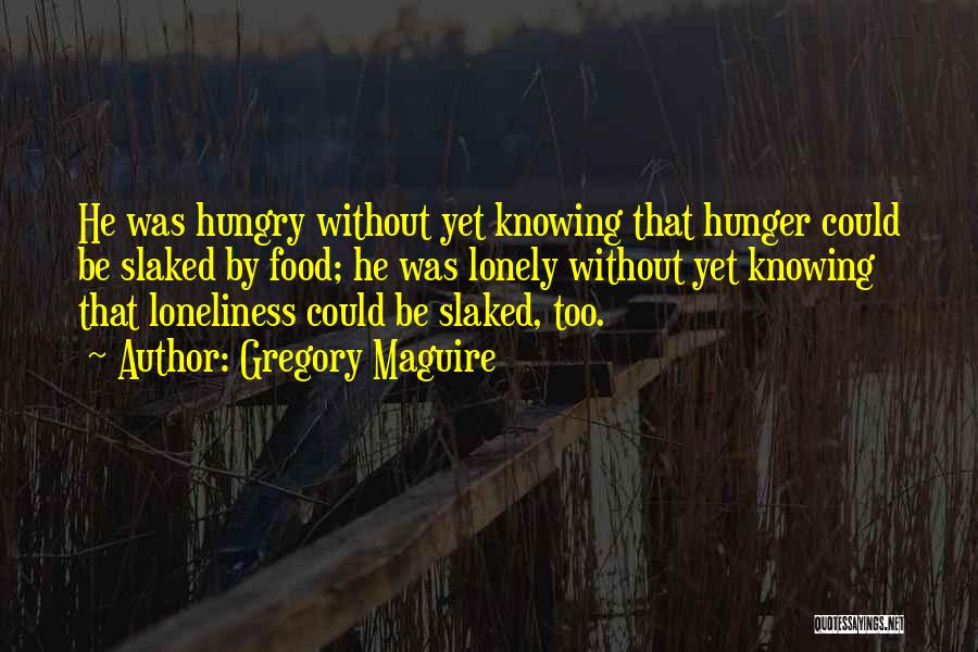 Gregory Maguire Quotes: He Was Hungry Without Yet Knowing That Hunger Could Be Slaked By Food; He Was Lonely Without Yet Knowing That