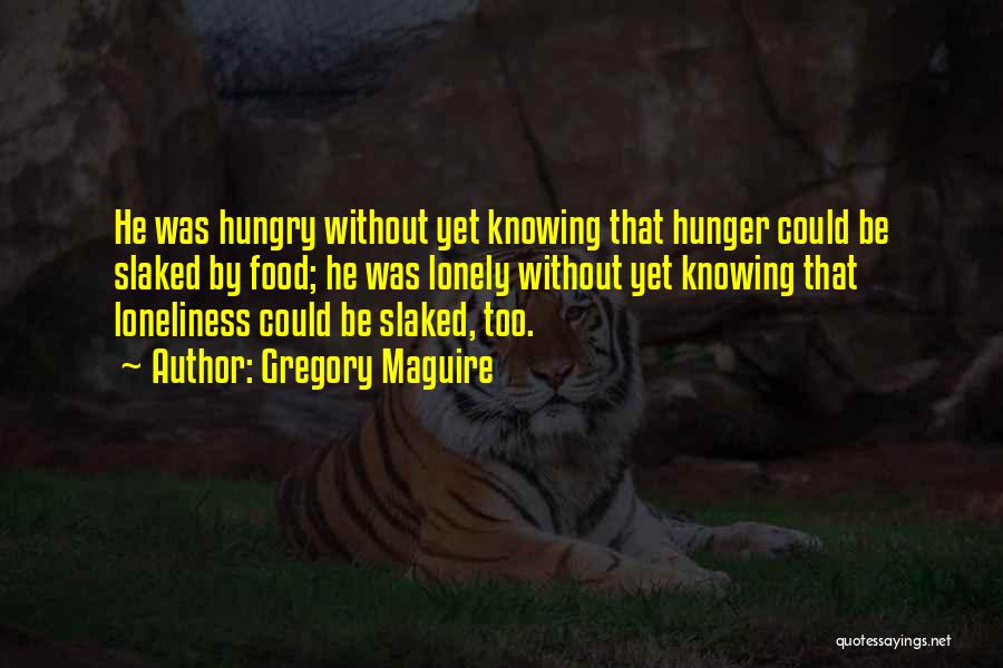 Gregory Maguire Quotes: He Was Hungry Without Yet Knowing That Hunger Could Be Slaked By Food; He Was Lonely Without Yet Knowing That