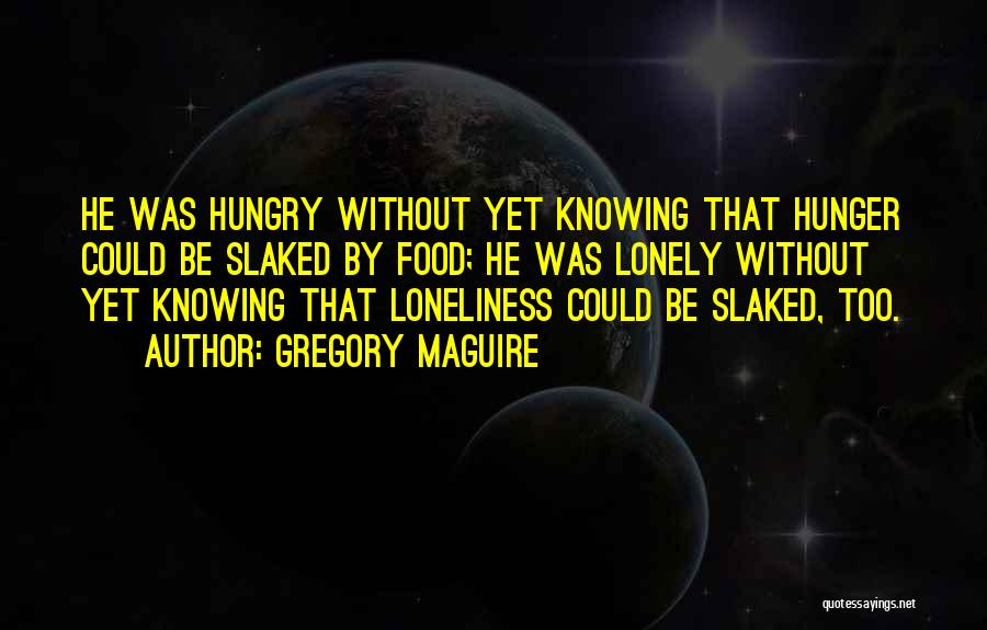 Gregory Maguire Quotes: He Was Hungry Without Yet Knowing That Hunger Could Be Slaked By Food; He Was Lonely Without Yet Knowing That