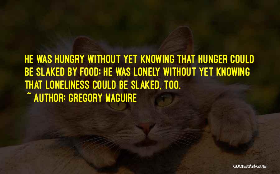 Gregory Maguire Quotes: He Was Hungry Without Yet Knowing That Hunger Could Be Slaked By Food; He Was Lonely Without Yet Knowing That