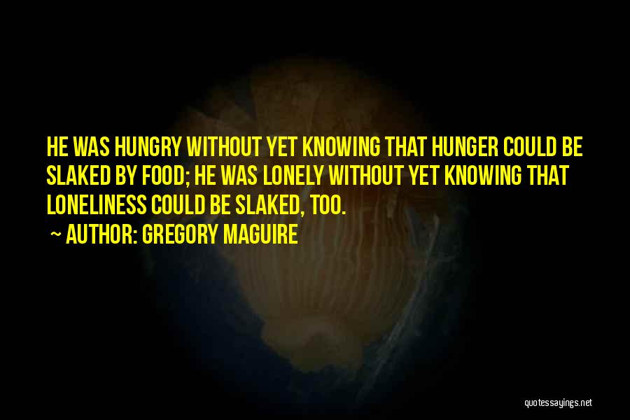 Gregory Maguire Quotes: He Was Hungry Without Yet Knowing That Hunger Could Be Slaked By Food; He Was Lonely Without Yet Knowing That