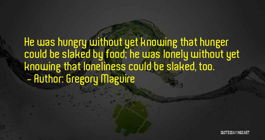 Gregory Maguire Quotes: He Was Hungry Without Yet Knowing That Hunger Could Be Slaked By Food; He Was Lonely Without Yet Knowing That