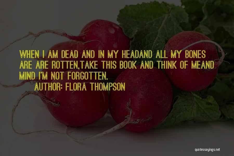 Flora Thompson Quotes: When I Am Dead And In My Headand All My Bones Are Are Rotten,take This Book And Think Of Meand