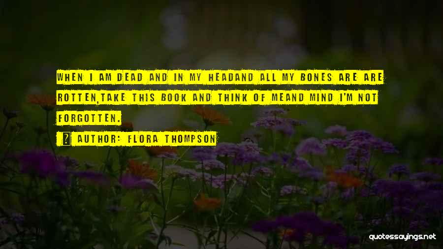 Flora Thompson Quotes: When I Am Dead And In My Headand All My Bones Are Are Rotten,take This Book And Think Of Meand