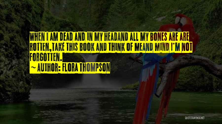 Flora Thompson Quotes: When I Am Dead And In My Headand All My Bones Are Are Rotten,take This Book And Think Of Meand