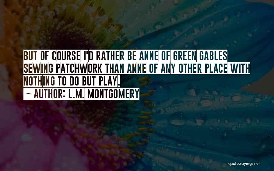 L.M. Montgomery Quotes: But Of Course I'd Rather Be Anne Of Green Gables Sewing Patchwork Than Anne Of Any Other Place With Nothing