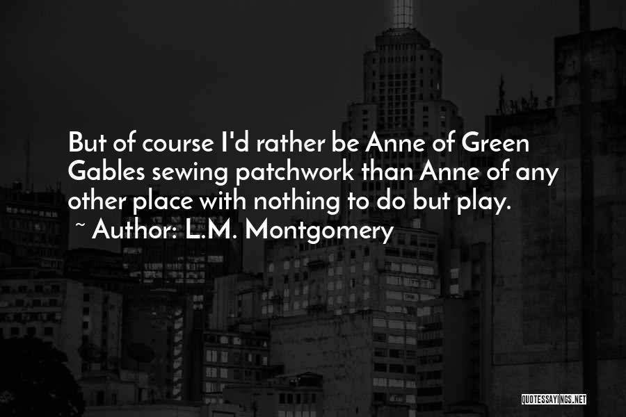 L.M. Montgomery Quotes: But Of Course I'd Rather Be Anne Of Green Gables Sewing Patchwork Than Anne Of Any Other Place With Nothing
