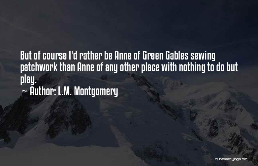 L.M. Montgomery Quotes: But Of Course I'd Rather Be Anne Of Green Gables Sewing Patchwork Than Anne Of Any Other Place With Nothing