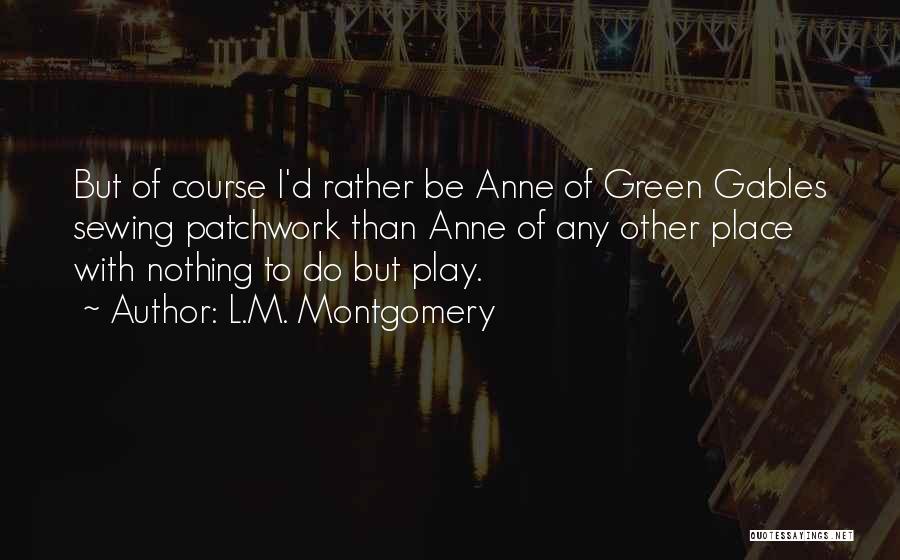 L.M. Montgomery Quotes: But Of Course I'd Rather Be Anne Of Green Gables Sewing Patchwork Than Anne Of Any Other Place With Nothing