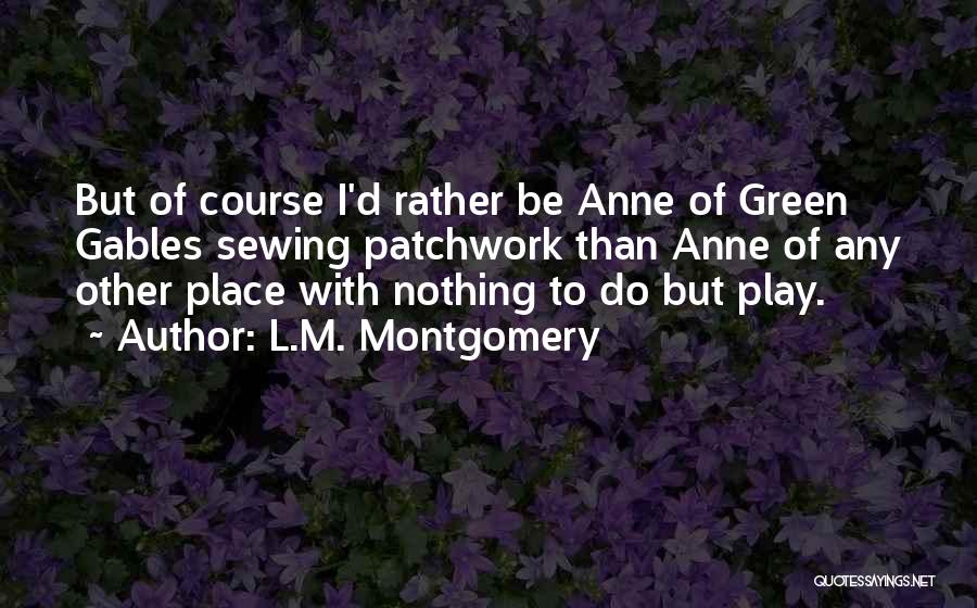 L.M. Montgomery Quotes: But Of Course I'd Rather Be Anne Of Green Gables Sewing Patchwork Than Anne Of Any Other Place With Nothing