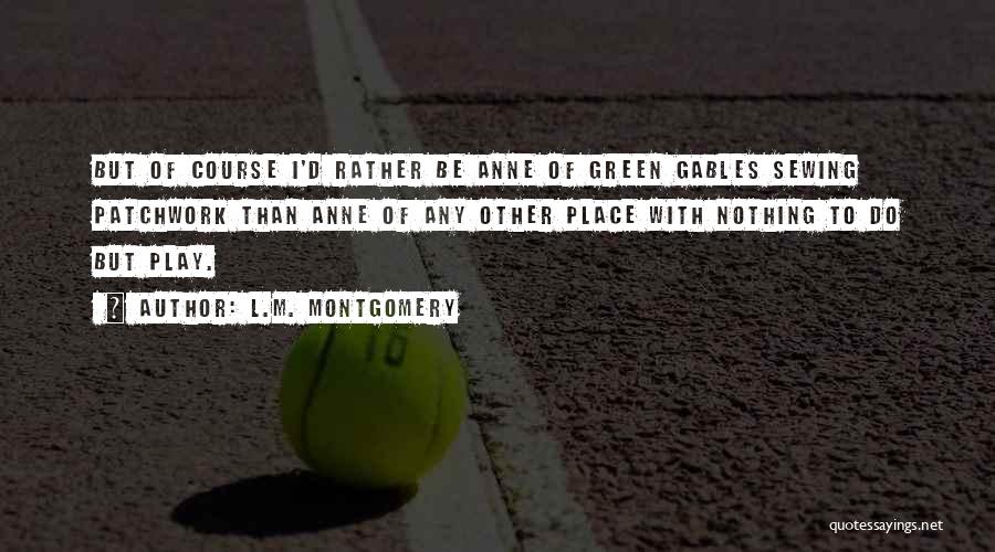 L.M. Montgomery Quotes: But Of Course I'd Rather Be Anne Of Green Gables Sewing Patchwork Than Anne Of Any Other Place With Nothing