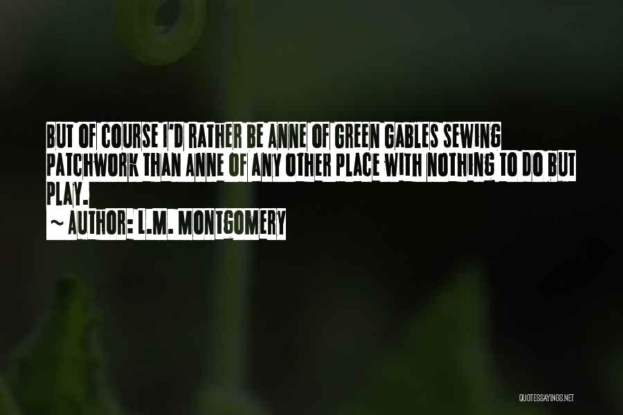 L.M. Montgomery Quotes: But Of Course I'd Rather Be Anne Of Green Gables Sewing Patchwork Than Anne Of Any Other Place With Nothing