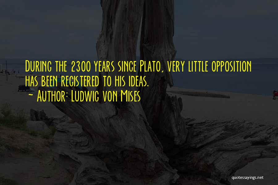 Ludwig Von Mises Quotes: During The 2300 Years Since Plato, Very Little Opposition Has Been Registered To His Ideas.